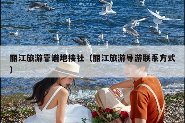丽江旅游靠谱地接社（丽江旅游导游联系方式）