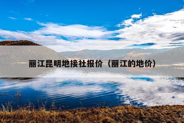 丽江昆明地接社报价（丽江的地价）