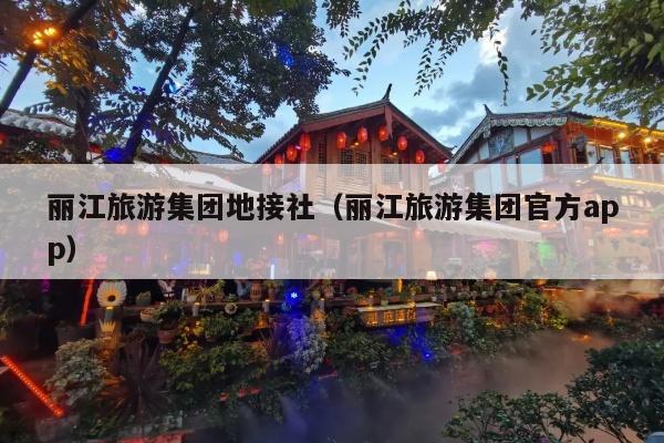 丽江旅游集团地接社（丽江旅游集团官方app）