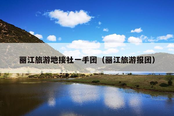 丽江旅游地接社一手团（丽江旅游报团）
