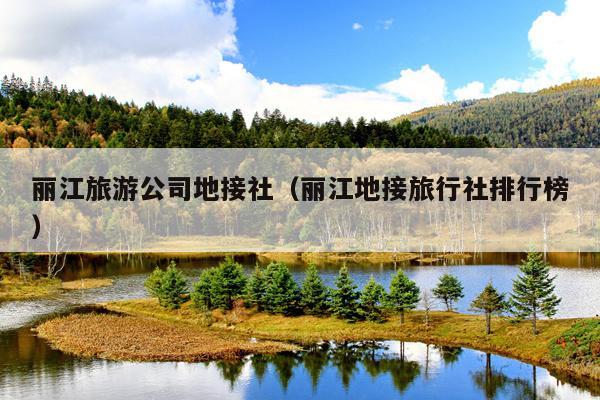 丽江旅游公司地接社（丽江地接旅行社排行榜）