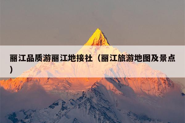 丽江品质游丽江地接社（丽江旅游地图及景点）