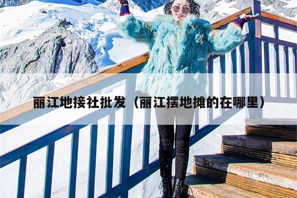 丽江地接社批发（丽江摆地摊的在哪里）