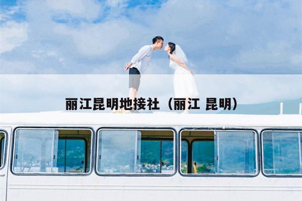 丽江昆明地接社（丽江 昆明）