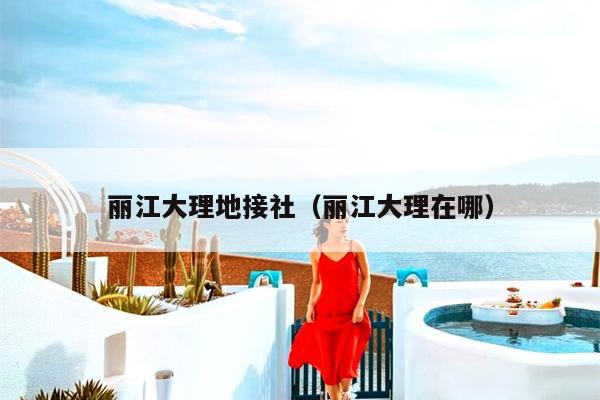 丽江大理地接社（丽江大理在哪）