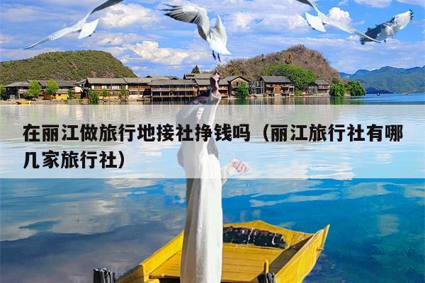 在丽江做旅行地接社挣钱吗（丽江旅行社有哪几家旅行社）