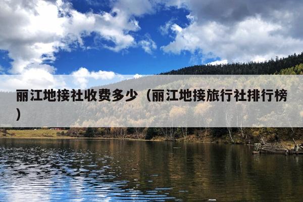 丽江地接社收费多少（丽江地接旅行社排行榜）