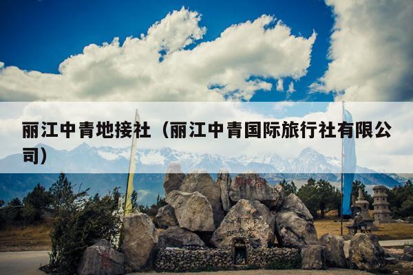 丽江中青地接社（丽江中青国际旅行社有限公司）
