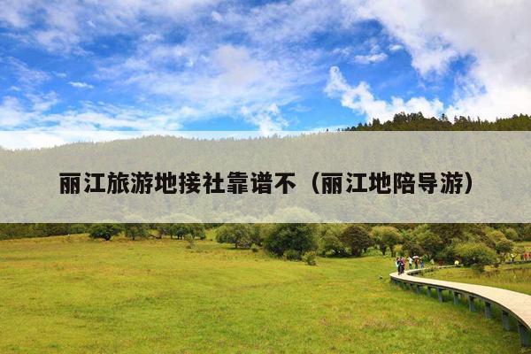 丽江旅游地接社靠谱不（丽江地陪导游）