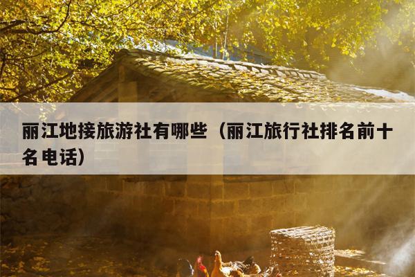 丽江地接旅游社有哪些（丽江旅行社排名前十名电话）