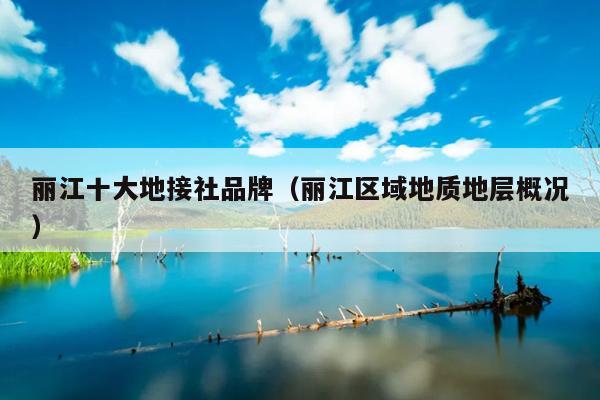 丽江十大地接社品牌（丽江区域地质地层概况）
