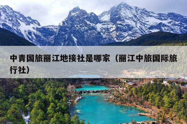 中青国旅丽江地接社是哪家（丽江中旅国际旅行社）