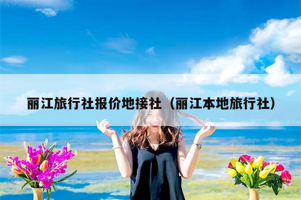 丽江旅行社报价地接社（丽江本地旅行社）