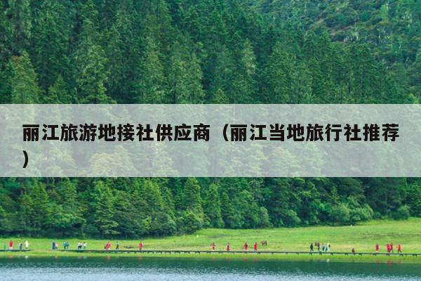 丽江旅游地接社供应商（丽江当地旅行社推荐）