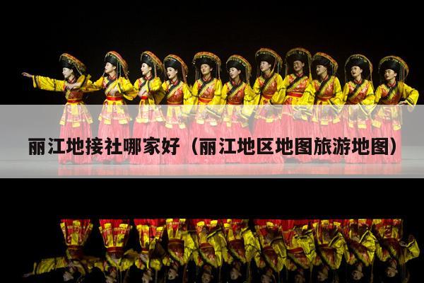 丽江地接社哪家好（丽江地区地图旅游地图）