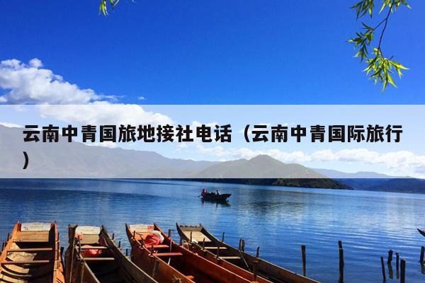 云南中青国旅地接社电话（云南中青国际旅行）
