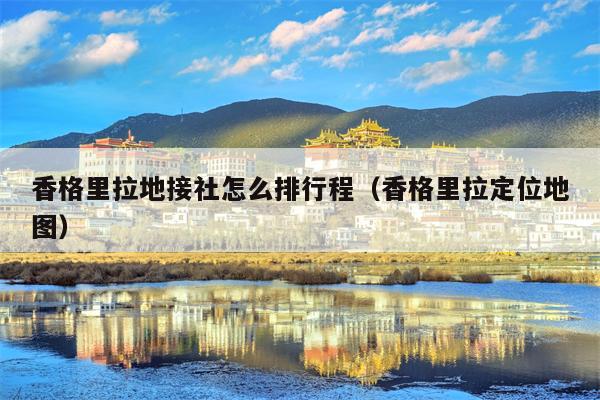 香格里拉地接社怎么排行程（香格里拉定位地图）