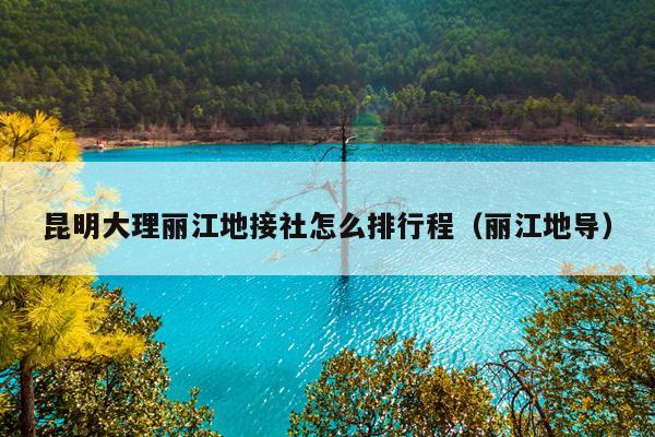 昆明大理丽江地接社怎么排行程（丽江地导）