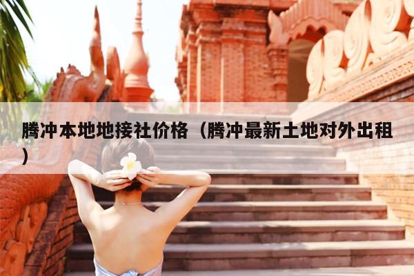 腾冲本地地接社价格（腾冲最新土地对外出租）