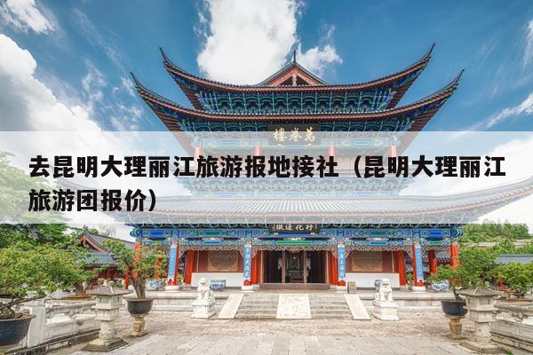 去昆明大理丽江旅游报地接社（昆明大理丽江旅游团报价）