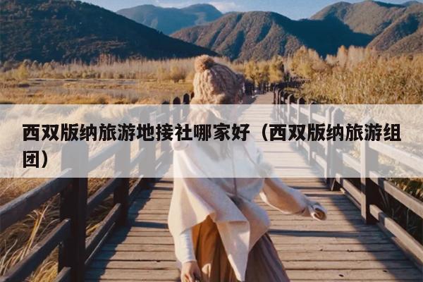 西双版纳旅游地接社哪家好（西双版纳旅游组团）