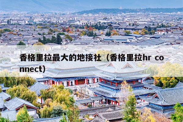 香格里拉最大的地接社（香格里拉hr connect）