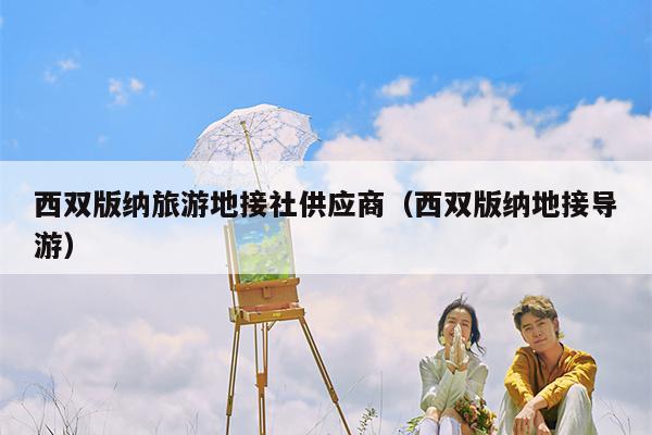 西双版纳旅游地接社供应商（西双版纳地接导游）