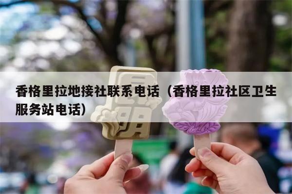 香格里拉地接社联系电话（香格里拉社区卫生服务站电话）
