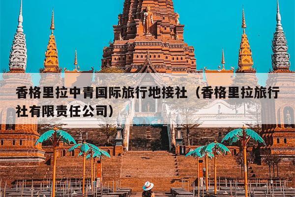 香格里拉中青国际旅行地接社（香格里拉旅行社有限责任公司）