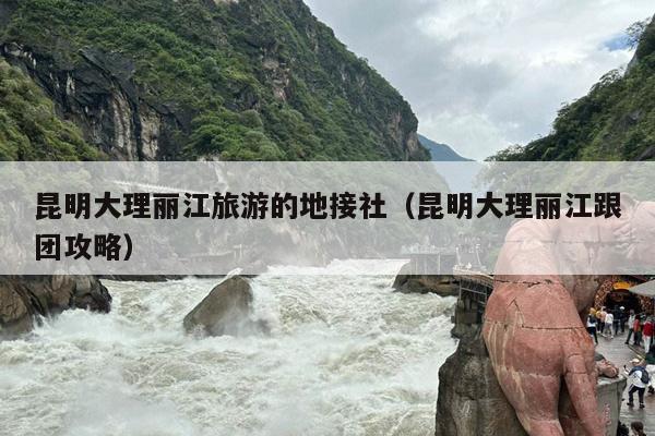 昆明大理丽江旅游的地接社（昆明大理丽江跟团攻略）