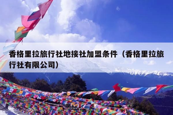 香格里拉旅行社地接社加盟条件（香格里拉旅行社有限公司）