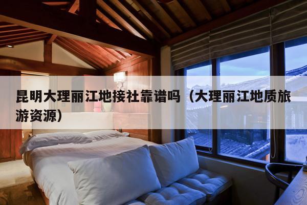 昆明大理丽江地接社靠谱吗（大理丽江地质旅游资源）