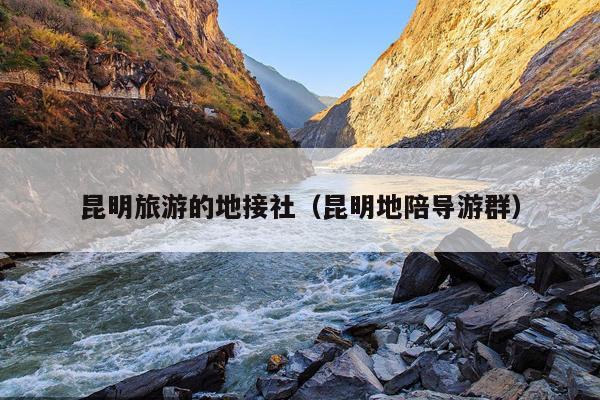 昆明旅游的地接社（昆明地陪导游群）