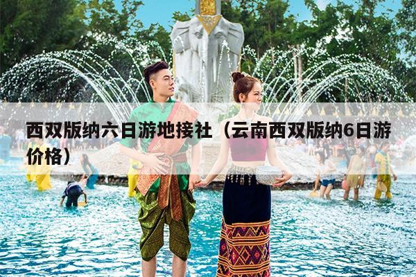 西双版纳六日游地接社（云南西双版纳6日游价格）