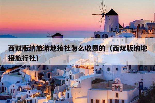 西双版纳旅游地接社怎么收费的（西双版纳地接旅行社）