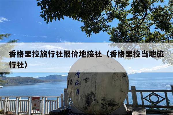 香格里拉旅行社报价地接社（香格里拉当地旅行社）