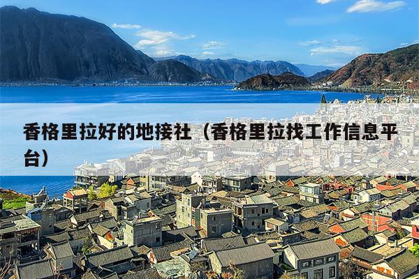 香格里拉好的地接社（香格里拉找工作信息平台）