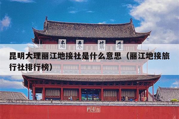 昆明大理丽江地接社是什么意思（丽江地接旅行社排行榜）