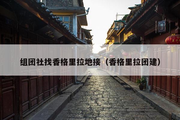 组团社找香格里拉地接（香格里拉团建）