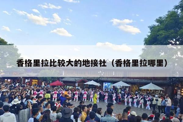 香格里拉比较大的地接社（香格里拉哪里）