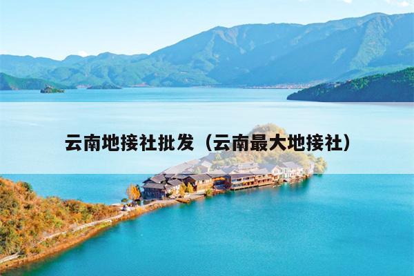 云南地接社批发（云南最大地接社）