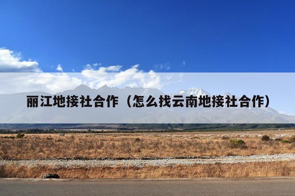 丽江地接社合作（怎么找云南地接社合作）