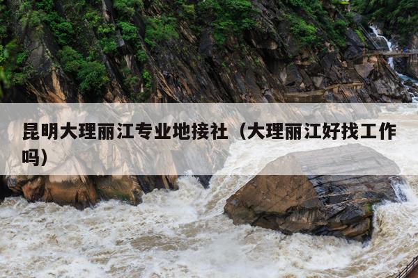 昆明大理丽江专业地接社（大理丽江好找工作吗）