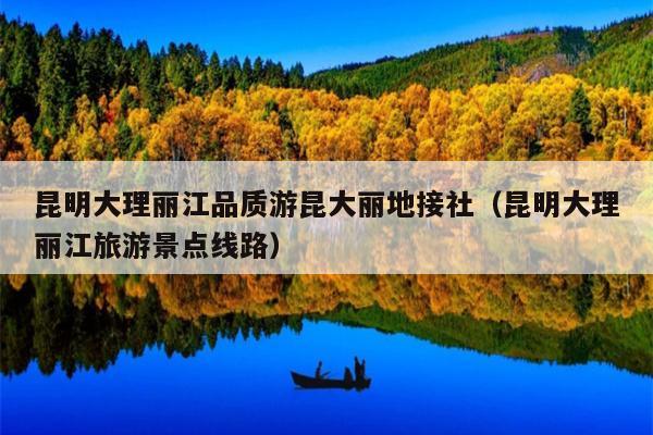昆明大理丽江品质游昆大丽地接社（昆明大理丽江旅游景点线路）