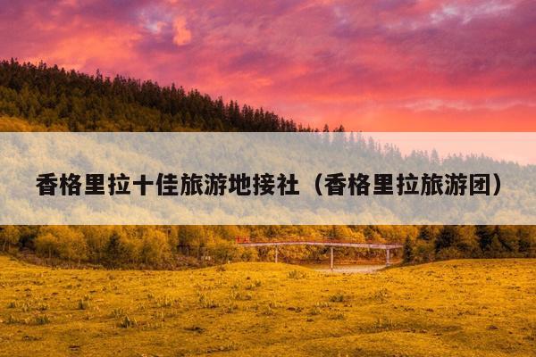 香格里拉十佳旅游地接社（香格里拉旅游团）