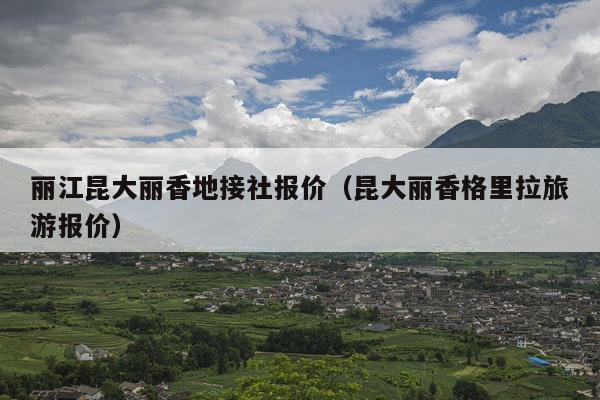丽江昆大丽香地接社报价（昆大丽香格里拉旅游报价）