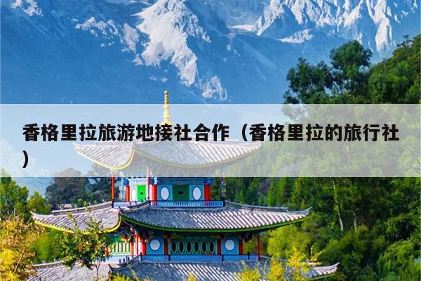香格里拉旅游地接社合作（香格里拉的旅行社）