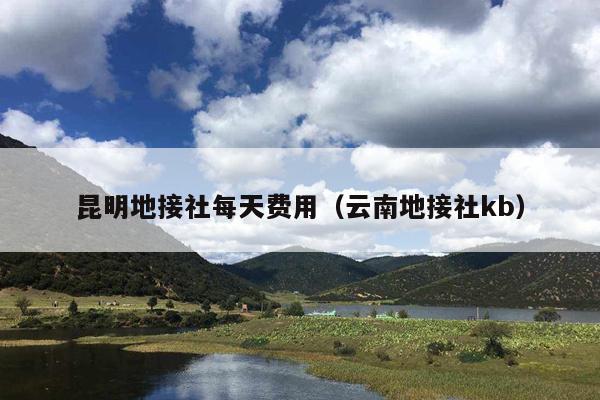 昆明地接社每天费用（云南地接社kb）