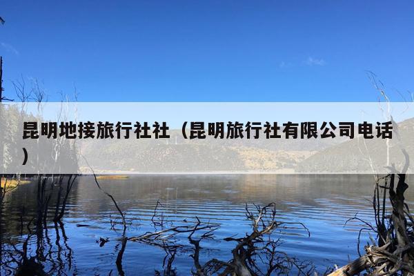 昆明地接旅行社社（昆明旅行社有限公司电话）