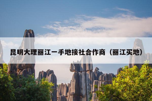 昆明大理丽江一手地接社合作商（丽江买地）